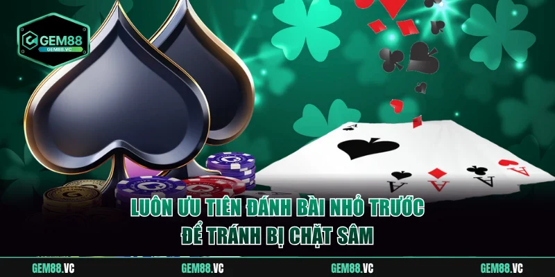 Luôn ưu tiên đánh bài nhỏ trước để tránh bị chặt sâm