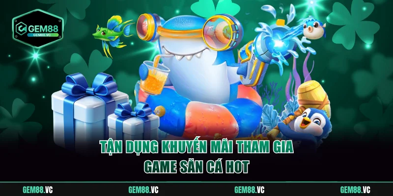 Tận dụng khuyến mãi tham gia game săn cá hot